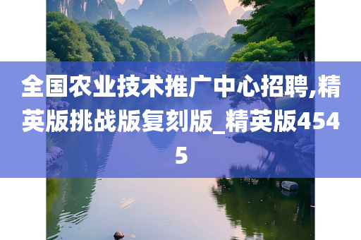 全国农业技术推广中心招聘,精英版挑战版复刻版_精英版4545