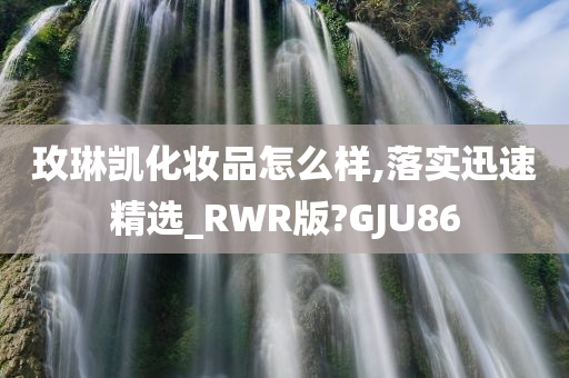 玫琳凯化妆品怎么样,落实迅速精选_RWR版?GJU86