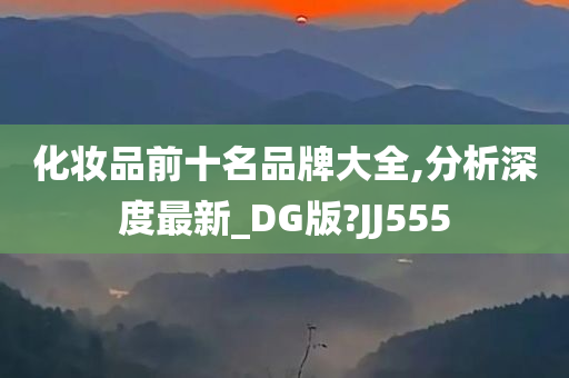 化妆品前十名品牌大全,分析深度最新_DG版?JJ555