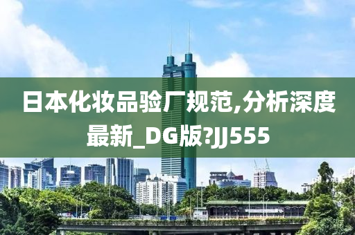 日本化妆品验厂规范,分析深度最新_DG版?JJ555