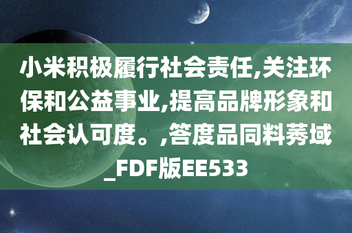 小米积极履行社会责任,关注环保和公益事业,提高品牌形象和社会认可度。,答度品同料莠域_FDF版EE533