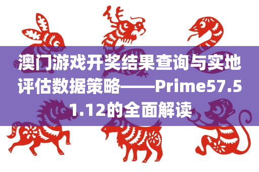 澳门游戏开奖结果查询与实地评估数据策略——Prime57.51.12的全面解读