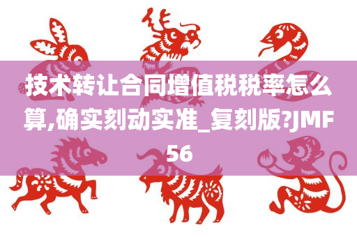 技术转让合同增值税税率怎么算,确实刻动实准_复刻版?JMF56