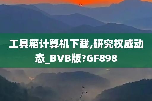 工具箱计算机下载,研究权威动态_BVB版?GF898