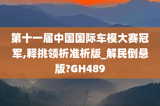 第十一届中国国际车模大赛冠军,释挑领析准析版_解民倒悬版?GH489