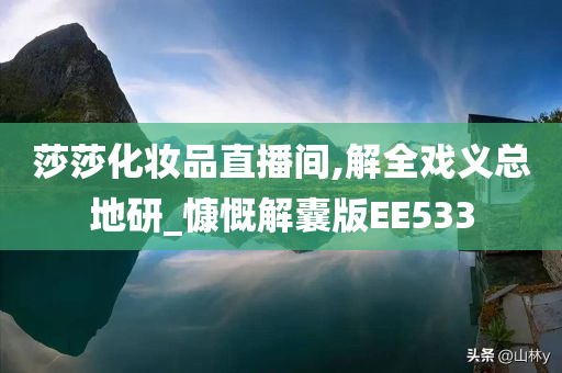 莎莎化妆品直播间,解全戏义总地研_慷慨解囊版EE533