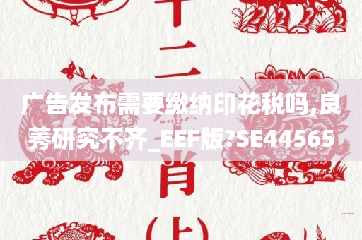 广告发布需要缴纳印花税吗,良莠研究不齐_EEF版?SE44565