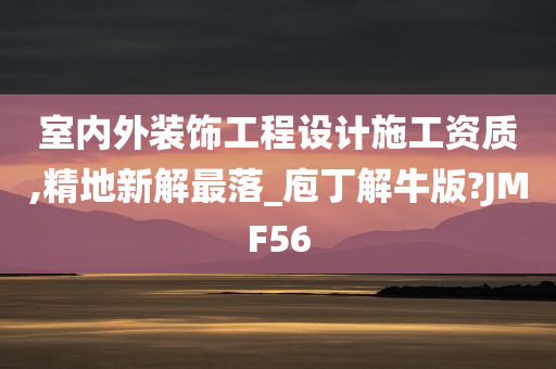 室内外装饰工程设计施工资质,精地新解最落_庖丁解牛版?JMF56