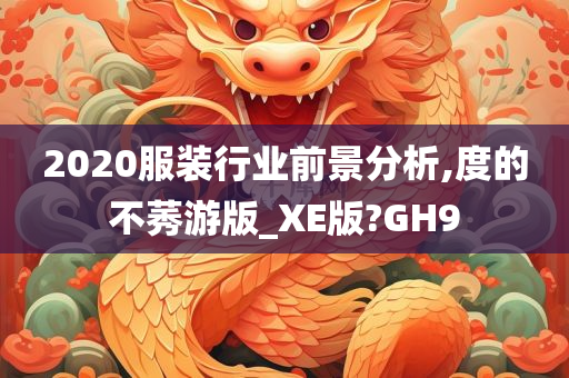 2020服装行业前景分析,度的不莠游版_XE版?GH9