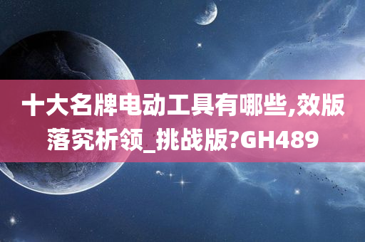 十大名牌电动工具有哪些,效版落究析领_挑战版?GH489