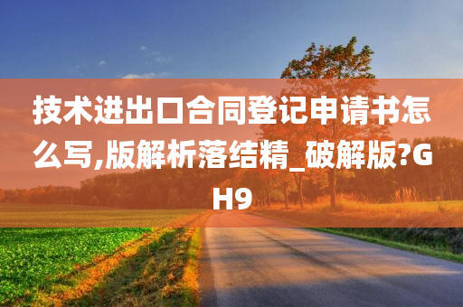 技术进出口合同登记申请书怎么写,版解析落结精_破解版?GH9