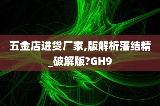 五金店进货厂家,版解析落结精_破解版?GH9