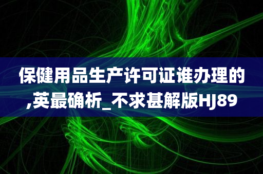 保健用品生产许可证谁办理的,英最确析_不求甚解版HJ89