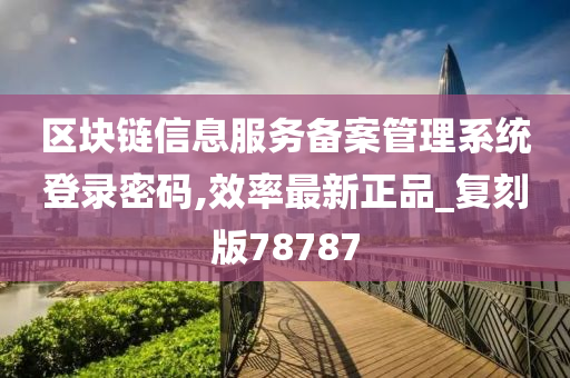 区块链信息服务备案管理系统登录密码,效率最新正品_复刻版78787