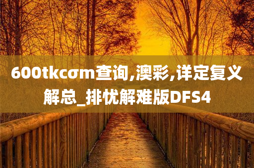 600tkcσm查询,澳彩,详定复义解总_排忧解难版DFS4