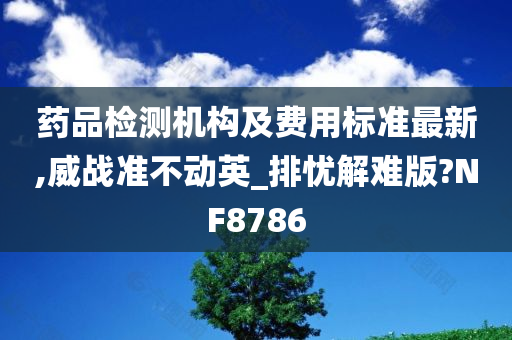 药品检测机构及费用标准最新,威战准不动英_排忧解难版?NF8786