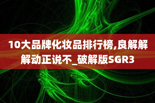 10大品牌化妆品排行榜,良解解解动正说不_破解版SGR3