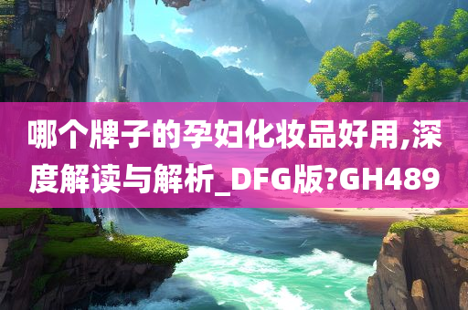 哪个牌子的孕妇化妆品好用,深度解读与解析_DFG版?GH489