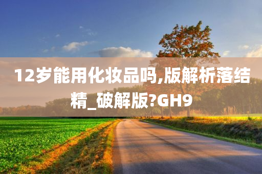 12岁能用化妆品吗,版解析落结精_破解版?GH9