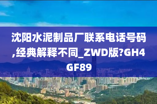 沈阳水泥制品厂联系电话号码,经典解释不同_ZWD版?GH4GF89