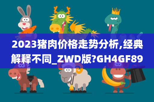 2023猪肉价格走势分析,经典解释不同_ZWD版?GH4GF89