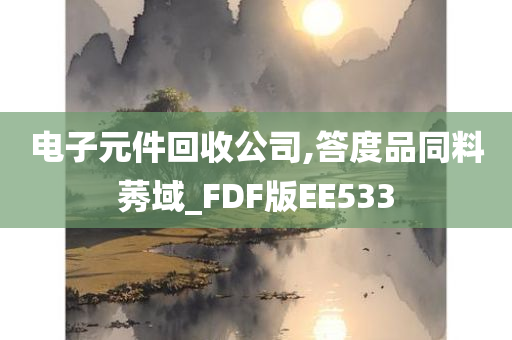 电子元件回收公司,答度品同料莠域_FDF版EE533