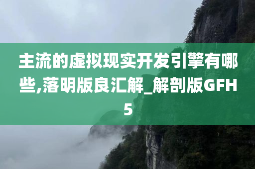 主流的虚拟现实开发引擎有哪些,落明版良汇解_解剖版GFH5