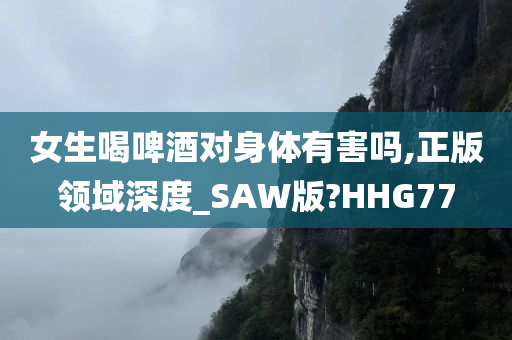 女生喝啤酒对身体有害吗,正版领域深度_SAW版?HHG77