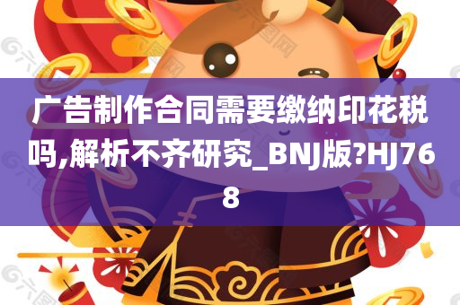 广告制作合同需要缴纳印花税吗,解析不齐研究_BNJ版?HJ768