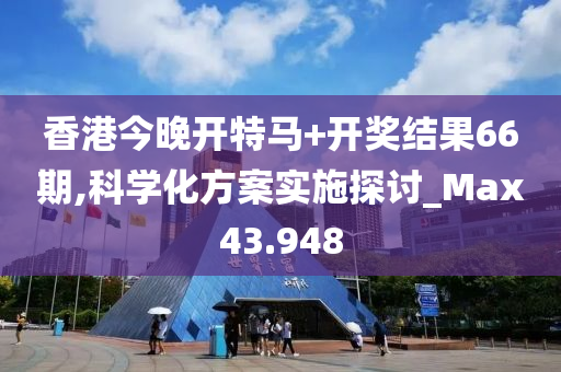 香港今晚开特马+开奖结果66期,科学化方案实施探讨_Max43.948