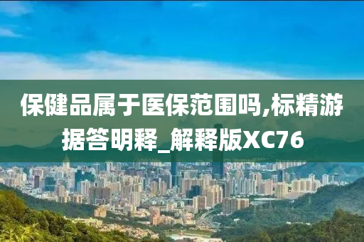 保健品属于医保范围吗,标精游据答明释_解释版XC76