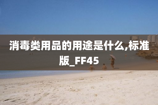 消毒类用品的用途是什么,标准版_FF45