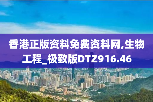 香港正版资料免费资料网,生物工程_极致版DTZ916.46