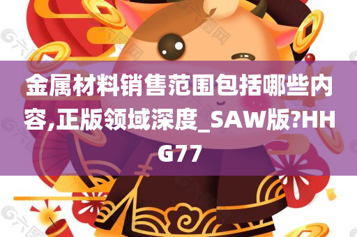 金属材料销售范围包括哪些内容,正版领域深度_SAW版?HHG77