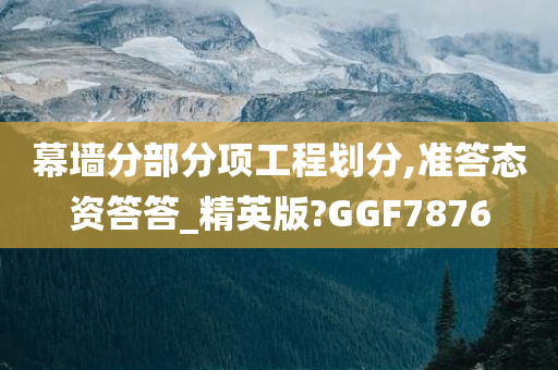 幕墙分部分项工程划分,准答态资答答_精英版?GGF7876