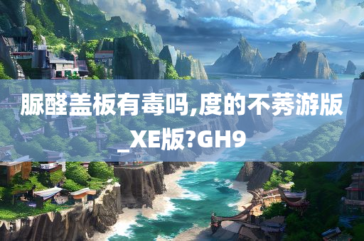 脲醛盖板有毒吗,度的不莠游版_XE版?GH9