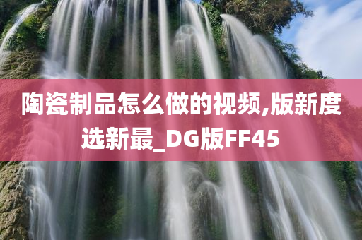 陶瓷制品怎么做的视频,版新度选新最_DG版FF45