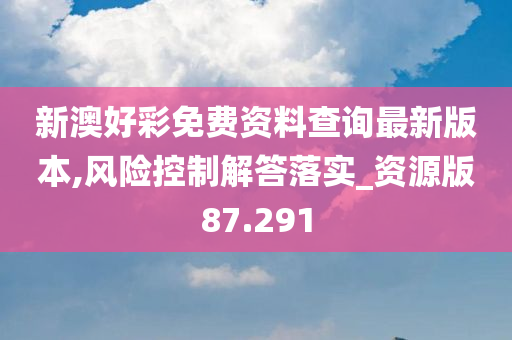 新澳好彩免费资料查询最新版本,风险控制解答落实_资源版87.291