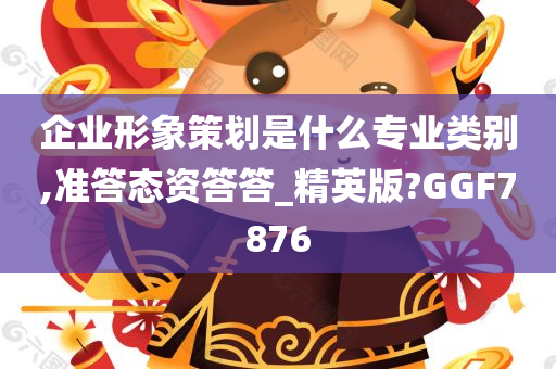 企业形象策划是什么专业类别,准答态资答答_精英版?GGF7876