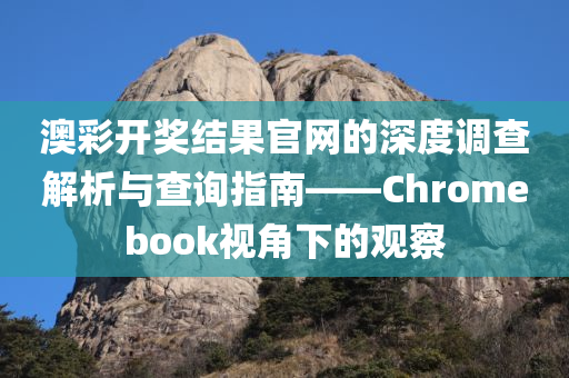 澳彩开奖结果官网的深度调查解析与查询指南——Chromebook视角下的观察