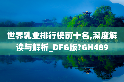 世界乳业排行榜前十名,深度解读与解析_DFG版?GH489