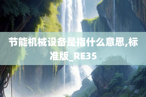 节能机械设备是指什么意思,标准版_RE35