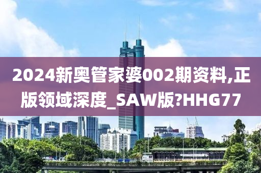 2024新奥管家婆002期资料,正版领域深度_SAW版?HHG77