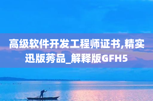 高级软件开发工程师证书,精实迅版莠品_解释版GFH5