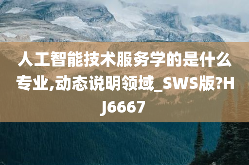 人工智能技术服务学的是什么专业,动态说明领域_SWS版?HJ6667