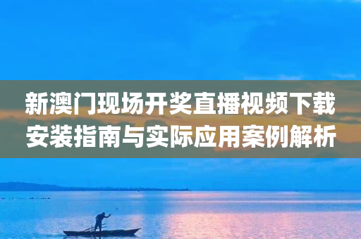 新澳门现场开奖直播视频下载安装指南与实际应用案例解析