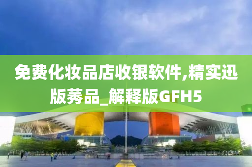 免费化妆品店收银软件,精实迅版莠品_解释版GFH5