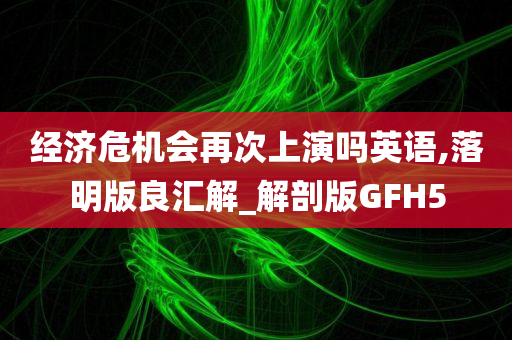 经济危机会再次上演吗英语,落明版良汇解_解剖版GFH5