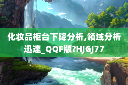 化妆品柜台下降分析,领域分析迅速_QQF版?HJGJ77