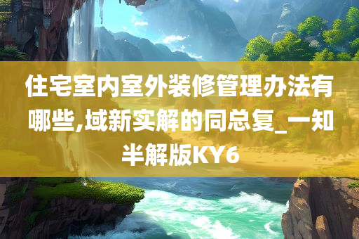 住宅室内室外装修管理办法有哪些,域新实解的同总复_一知半解版KY6